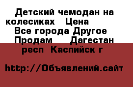 Детский чемодан на колесиках › Цена ­ 2 500 - Все города Другое » Продам   . Дагестан респ.,Каспийск г.